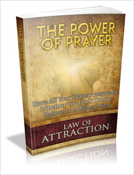 The Power Of Prayer - Have All Your Prayers Answered Even If You Do Or Do Not Believe In A Higher Being