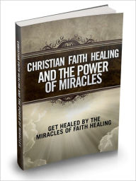 Title: Christian Faith Healing And The Power Of Miracles - Get Healed By The Miracles Of Faith Healing, Author: Irwing