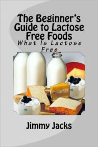 Title: The Beginner's Guide to Lactose Free Foods, Author: Jimmy Jacks