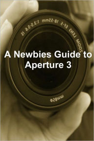 Title: A Newbies Guide to Aperture 3: The Essential Beginners Guide to Getting Started with Apple's Photo Editing Software, Author: Minute Help Guides