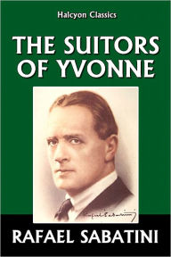 Title: The Suitors of Yvonne by Rafael Sabatini, Author: Rafael Sabatini