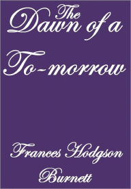 Title: THE DAWN OF A TO-MORROW, Author: Frances Hodgson Burnett
