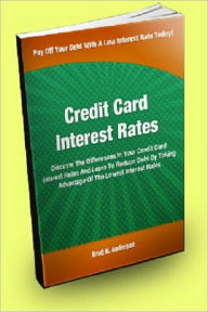 Title: Credit Card Interest Rates; Discover The Differences In Your Credit Card Interest Rates And Learn To Reduce Debt By Taking Advantage Of The Lowest Interest Rates, Author: Brad N. Anderson