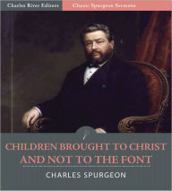 Title: Classic Spurgeon Sermons: Children Brought to Christ, and Not to the Font (Illustrated), Author: Charles Spurgeon