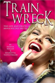 Title: TRAIN WRECK: The Life and Death of Anna Nicole Smith, Author: Donna Hogan