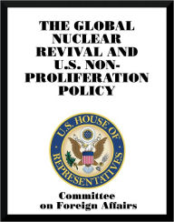 Title: The Global Nuclear Revival and U.S. Nonproliferation Policy, Author: Committee on Foreign Affairs