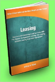 Title: Leasing; Have An Unfair Advantage Leasing Today With This Manual On Equipment Leasing, Car Leasing, Software Leasing, And Lease Agreement!, Author: Anthony M. Wilson