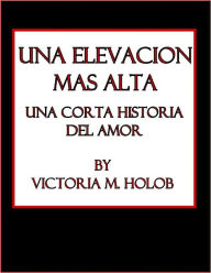 Title: UNA ELEVACION MAS ALTA, Una Corta historia Del Amor, Author: Victoria M. Holob