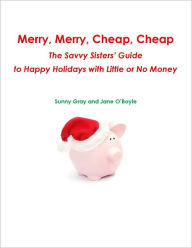 Title: Merry, Merry, Cheap, Cheap: The Savvy Sisters' Guide to Happy Holidays with Little or No Money, Author: Sunny Gray