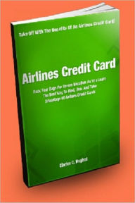 Title: Airlines Credit Card; Pack Your Bags For Your Dream Vacation As You Learn The Best Ways To Find, Use, And Take Advantage Of Airlines Credit Cards, Author: Clarice C. Hughes