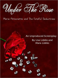 Title: Under The Rose: Marie Antoinette and the Fateful Seductress, Author: Mara Lideks