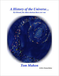 Title: A History of the Universe As told by Edward the oldest Electron that ever was, Author: Tom Mahon