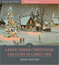 Title: A Righte Merrie Christmasse; The Story of Christ-Tide (Illustrated), Author: John Ashton