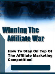 Title: Winning The Affiliate War: “How To Stay On Top Of The Affiliate Marketing Competition!”, Author: Bdp