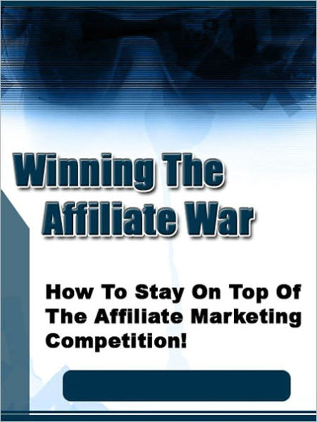 Winning The Affiliate War: “How To Stay On Top Of The Affiliate Marketing Competition!”