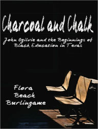 Title: CHARCOAL AND CHALK: John Ogilvie and the Beginnings of Black Education in Texas, Author: Flora Beach Burlingame