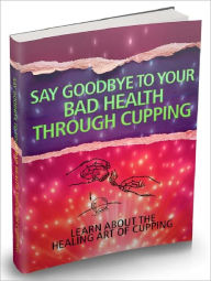 Title: Say Goodbye To Your Bad Health Through Cupping - Learn About The Healing Art Of Cupping, Author: Joye Bridal