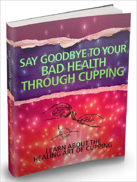 Say Goodbye To Your Bad Health Through Cupping - Learn About The Healing Art Of Cupping