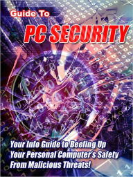 Title: Guide to PC Security: “Your Info Guide to Beefing Up Your Personal Computer’s Safety From Malicious Threats!”, Author: Bdp
