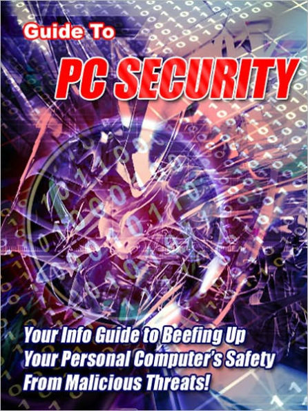 Guide to PC Security: “Your Info Guide to Beefing Up Your Personal Computer’s Safety From Malicious Threats!”