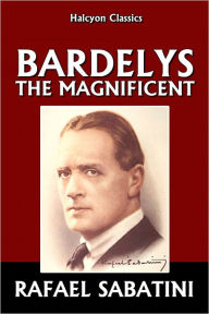 Title: Bardelys the Magnificent by Rafael Sabatini, Author: Rafael Sabatini