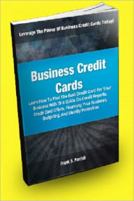 Title: Business Credit Cards; Learn How To Find The Best Credit Card For Your Business With This Guide On Credit Reports, Credit Card Offers, Financing Your Business, Budgeting, And Identity Protection, Author: Frank S. Parrish