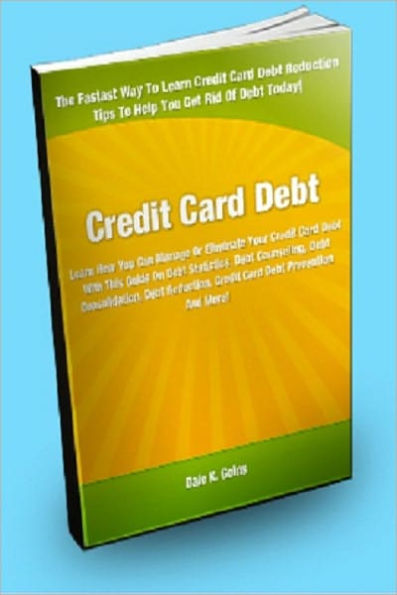 Credit Card Debt; Learn How You Can Manage Or Eliminate Your Credit Card Debt With This Guide On Debt Statistics, Debt Counseling, Debt Consolidation, Debt Reduction, And Credit Card Debt Prevention