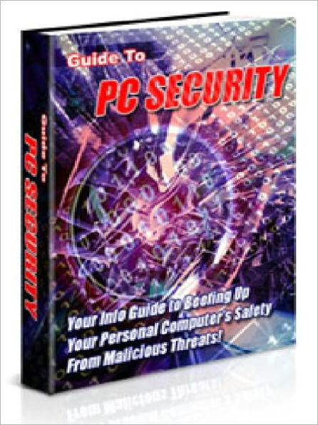 Guide to PC Security - Your Info Guide to Beefing Up Your Personal Computers Safety From Malicious Threats