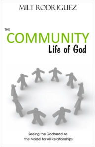 Title: The Community Life of God: Seeing the Godhead As the Model for All Relationships, Author: Milt Rodriguez