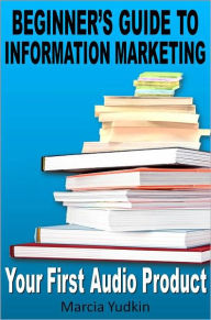 Title: Beginner's Guide to Information Marketing: Your First Audio Product, Author: Marcia Yudkin