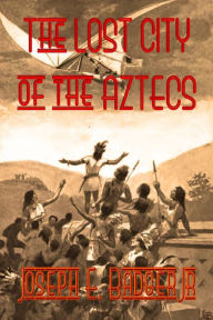 Title: The Lost City of the Aztecs (Illustrated), Author: Joseph E. Badger Jr