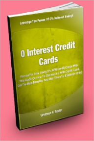 Title: 0 Interest Credit Cards; Borrow For Free Using 0% APR Credit Cards With This Guide On How To Choose A 0 APR Credit Card, Get The Best Benefits, And Use Them To Eliminate Debt, Author: Lawrence K. Resler