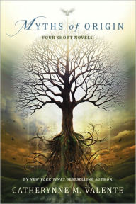 Title: Myths of Origin: Four Short Novels, Author: Catherynne M. Valente