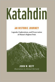 Title: Katahdin: An Historic Journey - Legends, Exploration, and Preservation of Maine's Highest Peak, Author: John W. Neff