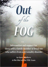 Title: Out of the FOG: Information & Support for those with a Family Member or Loved One who Suffers From a Personality Disorder, Author: Gary Walters