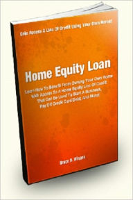 Title: Home Equity Loan; Learn How To Benefit From Owning Your Own Home With Access To A Home Equity Line Of Credit That Can Be Used To Start A Business, Pay Off Credit Card Debt, And More!, Author: Bruce R. Winans