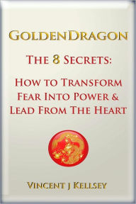 Title: Golden Dragon~ The 8 Secrets: How to Transform Fear into Power and Lead From the Heart, Author: Vincent J. Kellsey