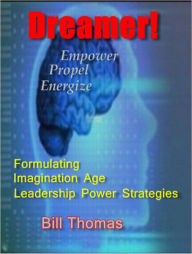 Title: DREAMER! Formulating Leadership Power Strategies For The Imagination Age, Author: Bill Thomas Www. Leadership-toolkit. Com