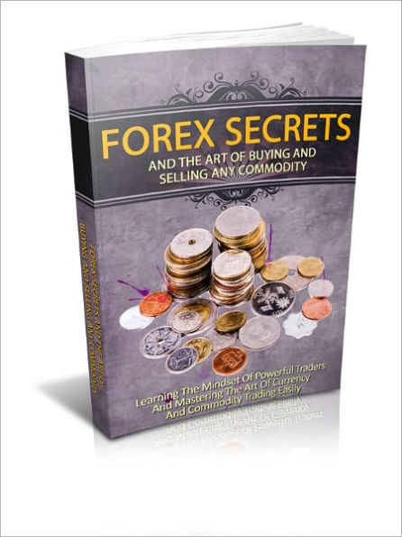 Forex Secrets And The Art Of Buying And Selling Any Commodity: Learning The Mindset Of Powerful Traders And Mastering The Art Of Currency And Commodity Trading Easily
