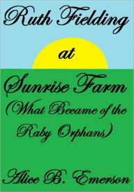 Title: Ruth Fielding At Sunrise Farm OR WHAT BECAME OF THE RABY ORPHANS, Author: Alice B. Emerson