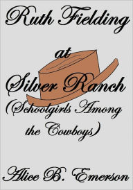 Title: Ruth Fielding At Silver Ranch OR SCHOOLGIRLS AMONG THE COWBOYS, Author: Alice B. Emerson