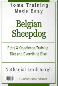 Title: Potty And Obedience Training, Diet And Everything Else For Your Belgian Sheepdog, Author: Nathanial Lordsburgh