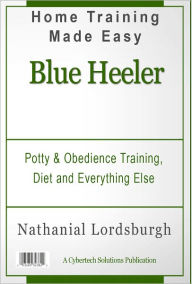 Title: Potty And Obedience Training, Diet And Everything Else For Your Blue Heeler, Author: Nathanial Lordsburgh