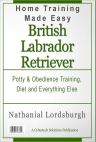 Title: Potty And Obedience Training, Diet And Everything Else For Your British Labrador Retriever, Author: Nathanial Lordsburgh