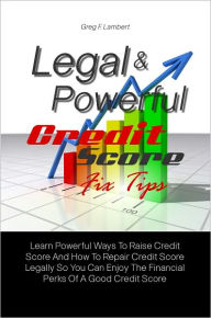 Title: Legal & Powerful Credit Score Fix Tips: Learn Powerful Ways To Raise Credit Score And How To Repair Credit Score Legally So You Can Enjoy The Financial Perks Of A Good Credit Score, Author: Greg F. Lambert