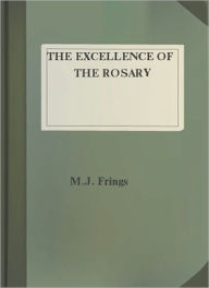 Title: The Excellence Of The Rosary: Conferences for Devotions in Honor of the Blessed Virgin! A Religious Classic By M. J. Frings!, Author: M. J. Frings