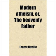 Title: The Heavenly Father: Lectures on Modern Atheism!, Author: Ernest Naville