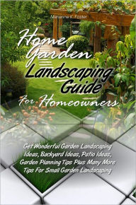 Title: Home Garden Landscaping Guide For Homeowners: Get Wonderful Garden Landscaping Ideas, Backyard Ideas, Patio Ideas, Garden Planning Tips Plus Many More Tips For Small Garden Landscaping, Author: Marianne K. Foster