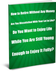 Title: How to Retire Without Any Money. Are You Dissatisfied With Your Lot in Life? Do You Want to Enjoy Life While You Are Still Young Enough to Enjoy it Fully?, Author: Sandy Hall