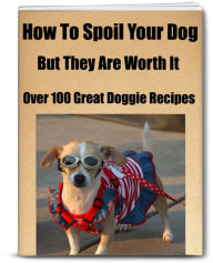 Title: How To Spoil Your Dog. But, They Are Definitely Worth It. Over 100 Great Doggie Recipes!, Author: Sandy Hall